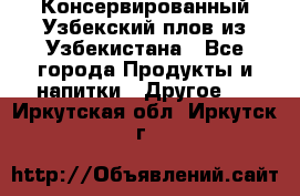 Консервированный Узбекский плов из Узбекистана - Все города Продукты и напитки » Другое   . Иркутская обл.,Иркутск г.